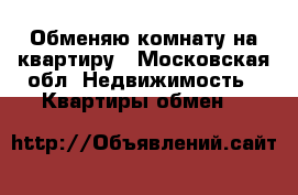 Обменяю комнату на квартиру - Московская обл. Недвижимость » Квартиры обмен   